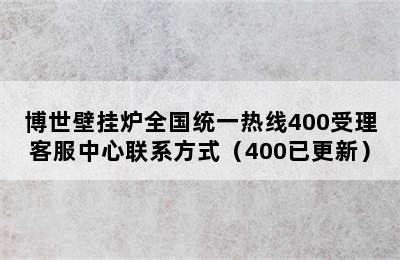 博世壁挂炉全国统一热线400受理客服中心联系方式（400已更新）