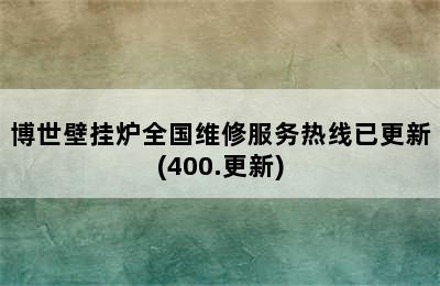 博世壁挂炉全国维修服务热线已更新(400.更新)