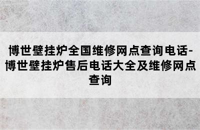 博世壁挂炉全国维修网点查询电话-博世壁挂炉售后电话大全及维修网点查询