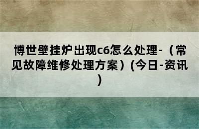 博世壁挂炉出现c6怎么处理-（常见故障维修处理方案）(今日-资讯)