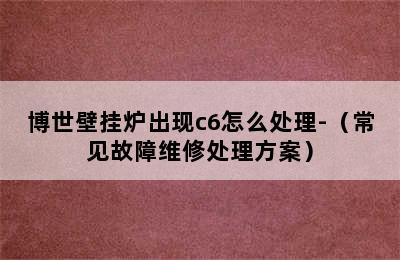 博世壁挂炉出现c6怎么处理-（常见故障维修处理方案）