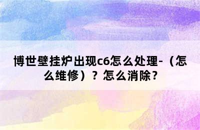 博世壁挂炉出现c6怎么处理-（怎么维修）？怎么消除？