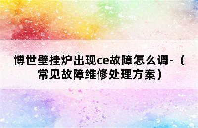 博世壁挂炉出现ce故障怎么调-（常见故障维修处理方案）