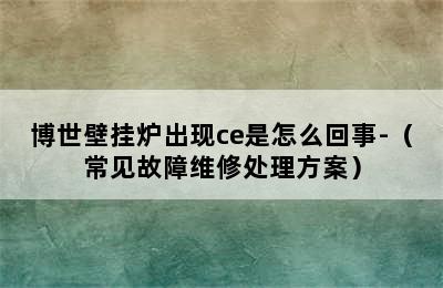 博世壁挂炉出现ce是怎么回事-（常见故障维修处理方案）