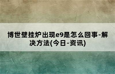 博世壁挂炉出现e9是怎么回事-解决方法(今日-资讯)