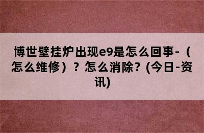 博世壁挂炉出现e9是怎么回事-（怎么维修）？怎么消除？(今日-资讯)