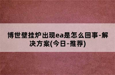 博世壁挂炉出现ea是怎么回事-解决方案(今日-推荐)