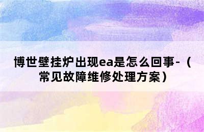 博世壁挂炉出现ea是怎么回事-（常见故障维修处理方案）