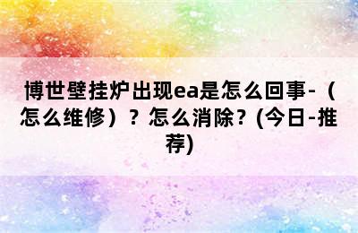 博世壁挂炉出现ea是怎么回事-（怎么维修）？怎么消除？(今日-推荐)