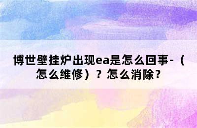 博世壁挂炉出现ea是怎么回事-（怎么维修）？怎么消除？