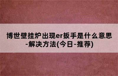 博世壁挂炉出现er扳手是什么意思-解决方法(今日-推荐)