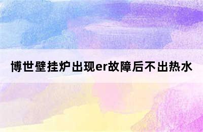 博世壁挂炉出现er故障后不出热水