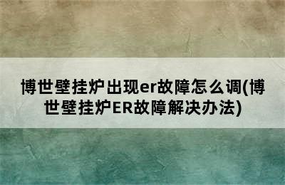 博世壁挂炉出现er故障怎么调(博世壁挂炉ER故障解决办法)