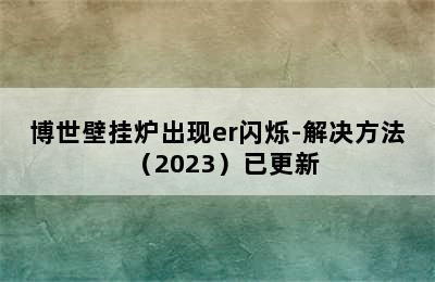 博世壁挂炉出现er闪烁-解决方法（2023）已更新