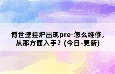 博世壁挂炉出现pre-怎么维修，从那方面入手？(今日-更新)