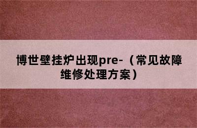 博世壁挂炉出现pre-（常见故障维修处理方案）