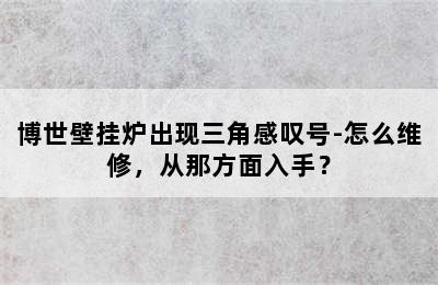 博世壁挂炉出现三角感叹号-怎么维修，从那方面入手？