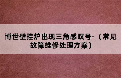 博世壁挂炉出现三角感叹号-（常见故障维修处理方案）