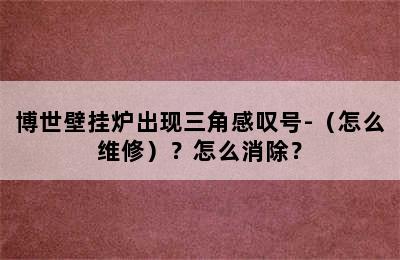 博世壁挂炉出现三角感叹号-（怎么维修）？怎么消除？