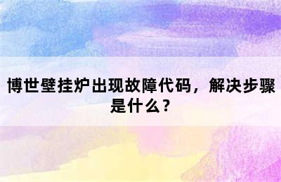 博世壁挂炉出现故障代码，解决步骤是什么？