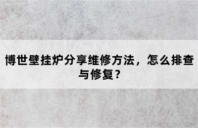 博世壁挂炉分享维修方法，怎么排查与修复？