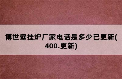 博世壁挂炉厂家电话是多少已更新(400.更新)