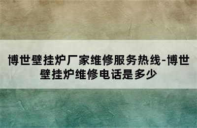 博世壁挂炉厂家维修服务热线-博世壁挂炉维修电话是多少