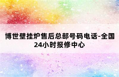 博世壁挂炉售后总部号码电话-全国24小时报修中心