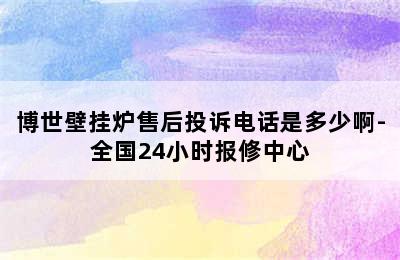 博世壁挂炉售后投诉电话是多少啊-全国24小时报修中心