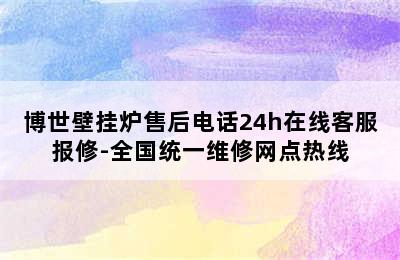 博世壁挂炉售后电话24h在线客服报修-全国统一维修网点热线