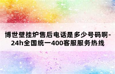 博世壁挂炉售后电话是多少号码啊-24h全国统一400客服服务热线