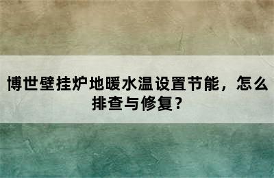 博世壁挂炉地暖水温设置节能，怎么排查与修复？