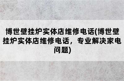 博世壁挂炉实体店维修电话(博世壁挂炉实体店维修电话，专业解决家电问题)