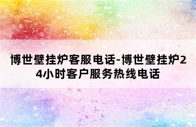 博世壁挂炉客服电话-博世壁挂炉24小时客户服务热线电话