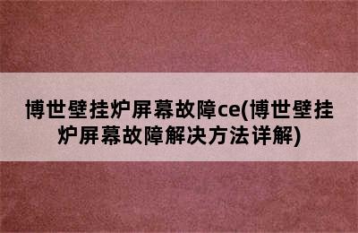 博世壁挂炉屏幕故障ce(博世壁挂炉屏幕故障解决方法详解)