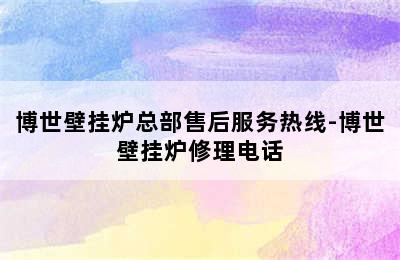 博世壁挂炉总部售后服务热线-博世壁挂炉修理电话