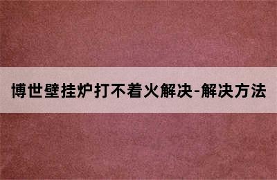 博世壁挂炉打不着火解决-解决方法