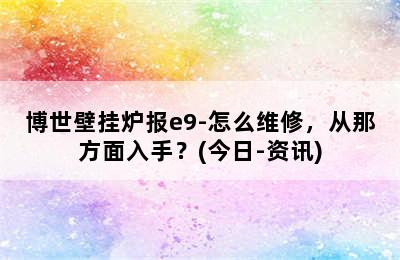 博世壁挂炉报e9-怎么维修，从那方面入手？(今日-资讯)