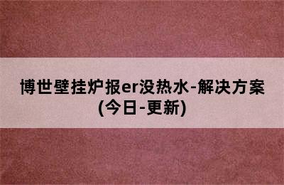 博世壁挂炉报er没热水-解决方案(今日-更新)