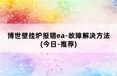 博世壁挂炉报错ea-故障解决方法(今日-推荐)