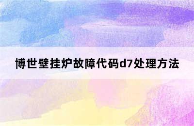 博世壁挂炉故障代码d7处理方法