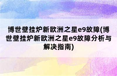 博世壁挂炉新欧洲之星e9故障(博世壁挂炉新欧洲之星e9故障分析与解决指南)