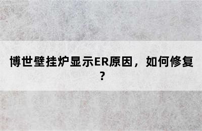 博世壁挂炉显示ER原因，如何修复？