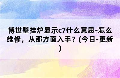 博世壁挂炉显示c7什么意思-怎么维修，从那方面入手？(今日-更新)