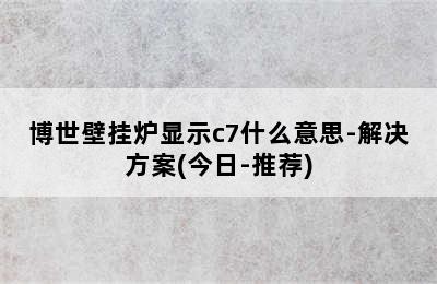 博世壁挂炉显示c7什么意思-解决方案(今日-推荐)