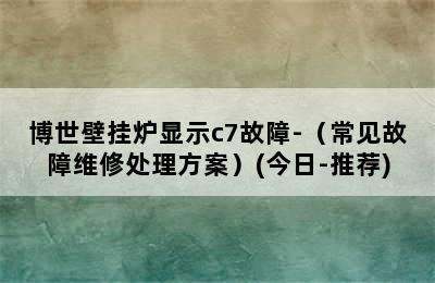 博世壁挂炉显示c7故障-（常见故障维修处理方案）(今日-推荐)