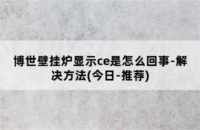 博世壁挂炉显示ce是怎么回事-解决方法(今日-推荐)