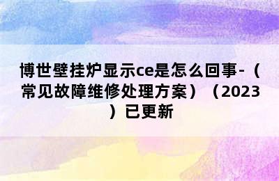 博世壁挂炉显示ce是怎么回事-（常见故障维修处理方案）（2023）已更新