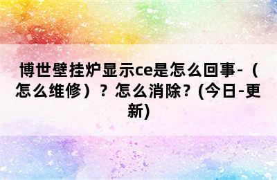 博世壁挂炉显示ce是怎么回事-（怎么维修）？怎么消除？(今日-更新)