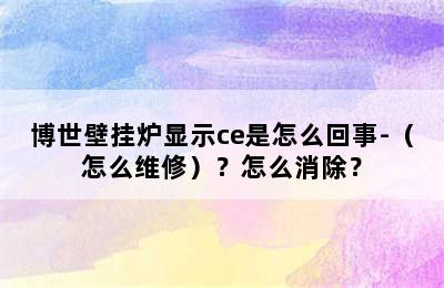 博世壁挂炉显示ce是怎么回事-（怎么维修）？怎么消除？